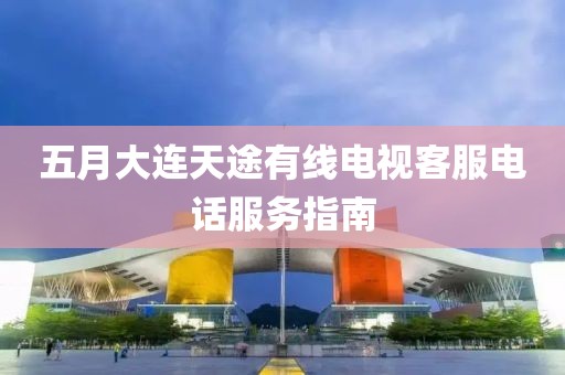 五月大連天途有線電視客服電話服務指南